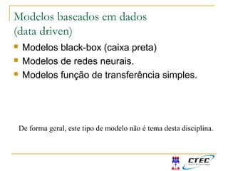 Modelos baseados em dados
(data driven)
 Modelos black-box (caixa preta)
 Modelos de redes neurais.
 Modelos função de transferência simples.
De forma geral, este tipo de modelo não é tema desta disciplina.
 