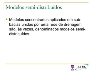Modelos semi-distribuídos
 Modelos concentrados aplicados em sub-
bacias unidas por uma rede de drenagem
são, às vezes, denominados modelos semi-
distribuídos.
 