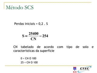 Perdas iniciais = 0,2 . S
254
CN
25400
S −=
0 < CN O 100
25 < CN O 100
Método do SCS
CN tabelado de acordo com tipo de solo e
características da superfície
Método SCS
 