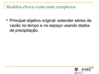 Modelos chuva-vazão mais complexos
 Principal objetivo original: estender séries de
vazão no tempo e no espaço usando dados
de precipitação.
 