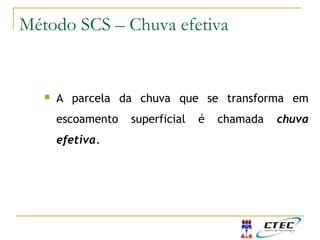  A parcela da chuva que se transforma em
escoamento superficial é chamada chuva
efetiva.
Método SCS – Chuva efetiva
 