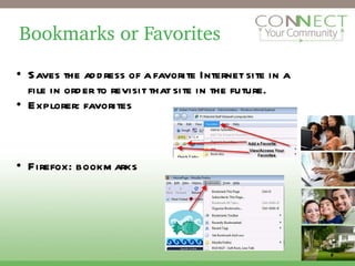 Bookmarks or Favorites Saves the address of a favorite Internet site in a file in order to revisit that site in the future.  Explorer: favorites Firefox: bookmarks 2 
