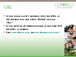 URL If you know a site’s address, type the URL in the address box and press “Enter” or click “Go.” If you receive an error message, make sure that the URL is correct. Try:  http://espn.com  or  http://allrecipes.com/   2 