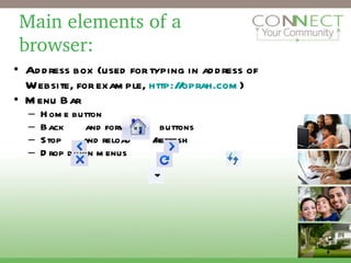 Main elements of a  browser: Address box (used for typing in address of Website, for example,  http://oprah.com ) Menu Bar Home button  Back  and forward  buttons  Stop  and reload  /refresh Drop down menus 2 