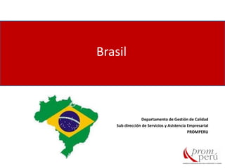 Brasil
Departamento de Gestión de Calidad
Sub dirección de Servicios y Asistencia Empresarial
PROMPERU
 