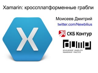 Xamarin: кроссплатформенные грабли
Моисеев Дмитрий
twitter.com/Newbilius
 