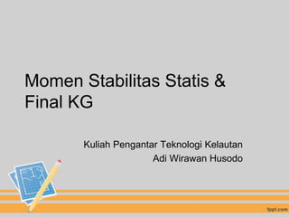 Momen Stabilitas Statis &
Final KG

       Kuliah Pengantar Teknologi Kelautan
                      Adi Wirawan Husodo
 