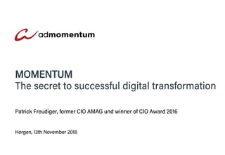 Horgen, 13th November 2018
MOMENTUM
The secret to successful digital transformation
Patrick Freudiger, former CIO AMAG und winner of CIO Award 2016
Horgen, 13th November 2018
 