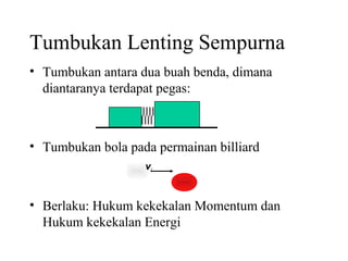 Tumbukan Lenting Sempurna
• Tumbukan antara dua buah benda, dimana
diantaranya terdapat pegas:
• Tumbukan bola pada permainan billiard
• Berlaku: Hukum kekekalan Momentum dan
Hukum kekekalan Energi
vvi
 