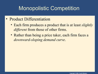 Monopolistic Competition  Product Differentiation Each firm produces a product that is at least  slightly different  from those of other firms. Rather than being a price taker, each firm faces a  downward-sloping demand curve . 