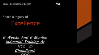 Career Development Center HCL 
Share a legacy of 
Excellence 
6 Weeks And 6 Months 
Industrial Training At 
HCL In 
Chandigarh 
CDC 
 