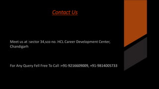 Contact Us 
Meet us at :sector 34,sco no. HCL Career Development Center, 
Chandigarh 
For Any Query Fell Free To Call :+91-9216609009, +91-9814005733 
