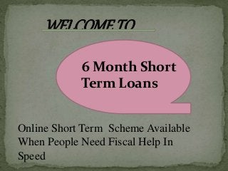 WELCOMETO
Online Short Term Scheme Available
When People Need Fiscal Help In
Speed
6 Month Short
Term Loans
 