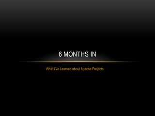 6 MONTHS IN
What I've Learned about Apache Projects
 