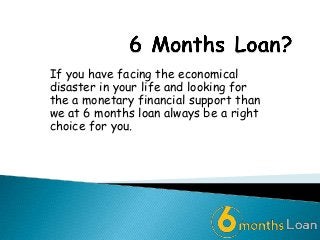If you have facing the economical
disaster in your life and looking for
the a monetary financial support than
we at 6 months loan always be a right
choice for you.

 