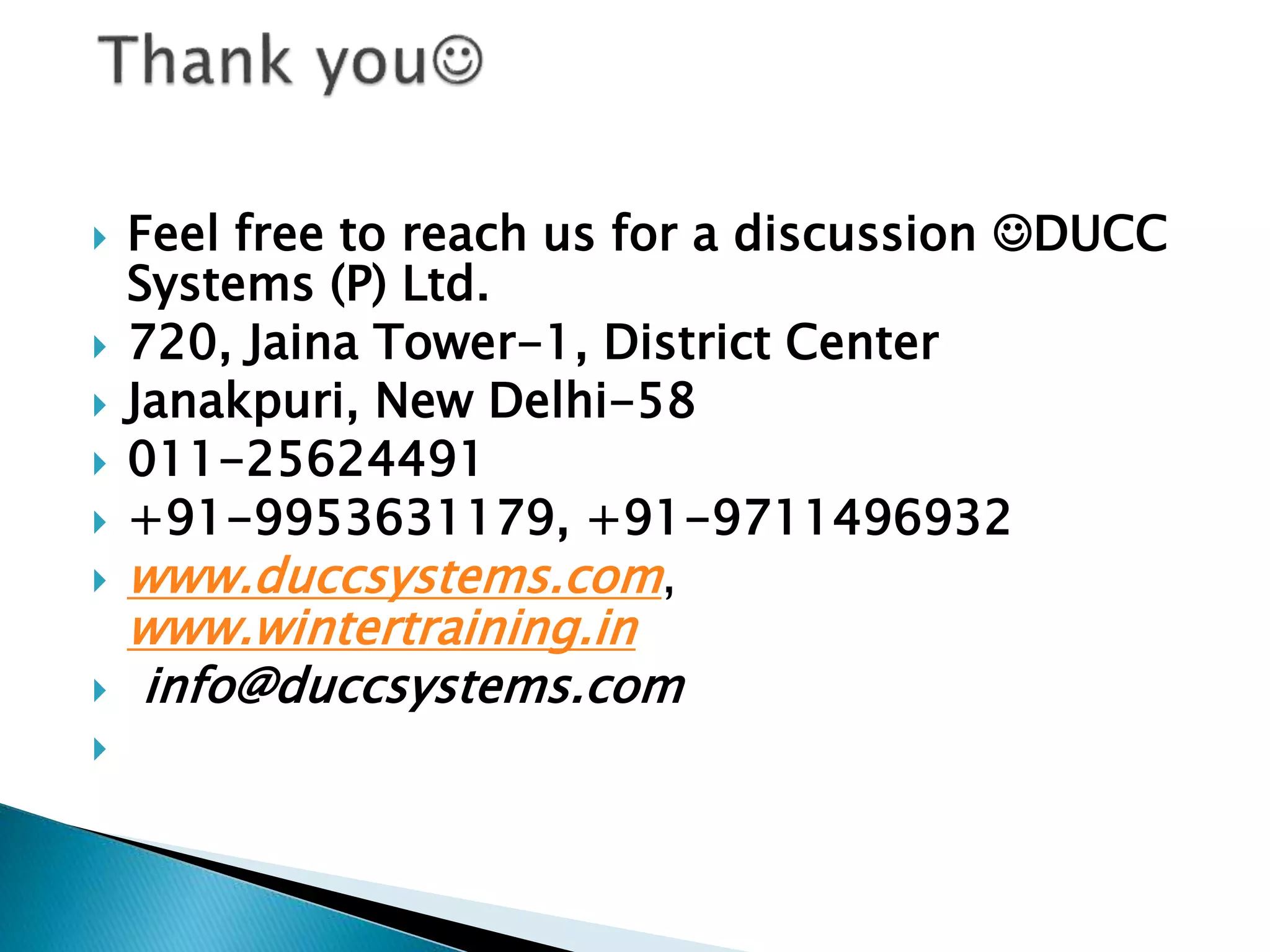  Feel free to reach us for a discussion DUCC
Systems (P) Ltd.
 720, Jaina Tower-1, District Center
 Janakpuri, New Delhi-58
 011-25624491
 +91-9953631179, +91-9711496932
 www.duccsystems.com,
www.wintertraining.in
 info@duccsystems.com

 