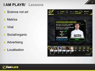 5
I AM PLAYR/ Lessons
● Science not art

● Metrics

● Viral

● Social/organic

● Advertising

● Localisation
 