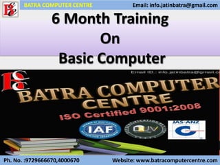 6 Month Training
On
Basic Computer
Ph. No. :9729666670,4000670 Website: www.batracomputercentre.com
BATRA COMPUTER CENTRE Email: info.jatinbatra@gmail.com
 