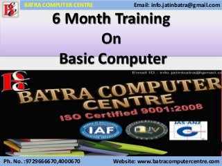 6 Month Training
On
Basic Computer
Ph. No. :9729666670,4000670 Website: www.batracomputercentre.com
BATRA COMPUTER CENTRE Email: info.jatinbatra@gmail.com
 