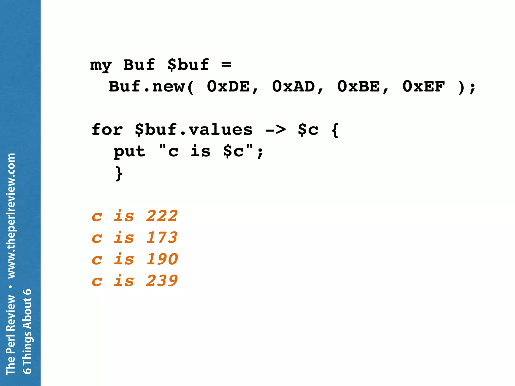 ThePerlReview•www.theperlreview.com
6MoreThingsAbout6
my $s = <22/7>;
put $s.fmt( '%5.4f' );
put $s.fmt( '%.14f' );
3.1429
3.14285714285714
 