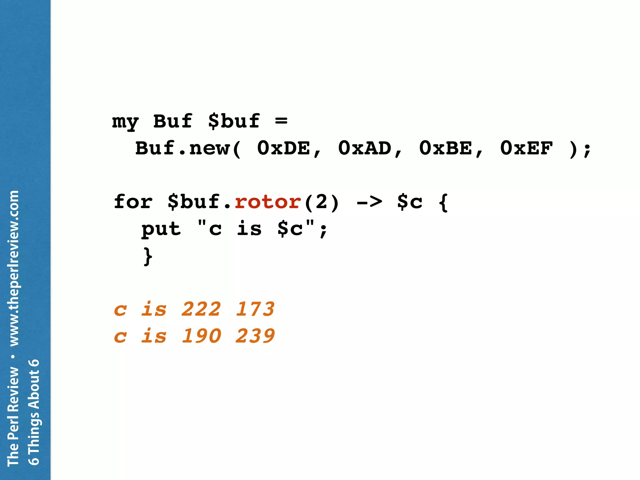 ThePerlReview•www.theperlreview.com
6MoreThingsAbout6
my @s = 1 .. 8;
@s
.map(
(*/7).fmt('%.5f')
)
.join( "n" ).put;
0.14286
0.28571
0.42857
0.57143
0.71429
0.85714
1.00000
1.14286
 