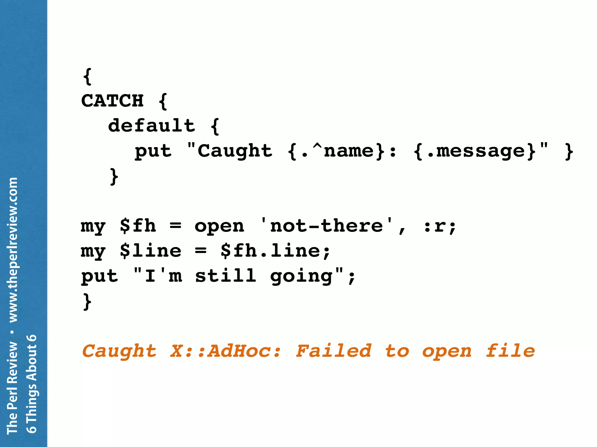 ThePerlReview•www.theperlreview.com
6MoreThingsAbout6
my Buf $buf =
Buf.new( 0xDE, 0xAD, 0xBE, 0xEF );
for $buf.rotor(2) -> $c {
put "c is $c";
}
c is 222 173
c is 190 239
 