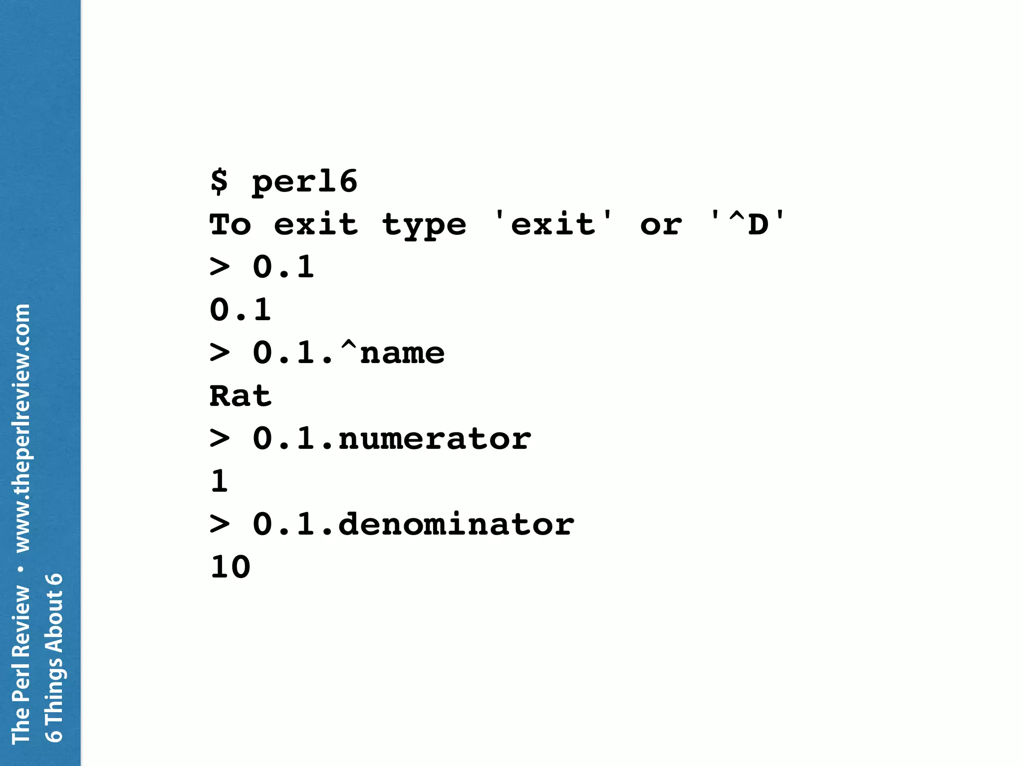 ThePerlReview•www.theperlreview.com
6MoreThingsAbout6
$ perl -le 'print 0.3 - 0.2- 0.1'
-2.77555756156289e-17
$ perl6 -e 'put 0.3 - 0.2 - 0.1'
0
 