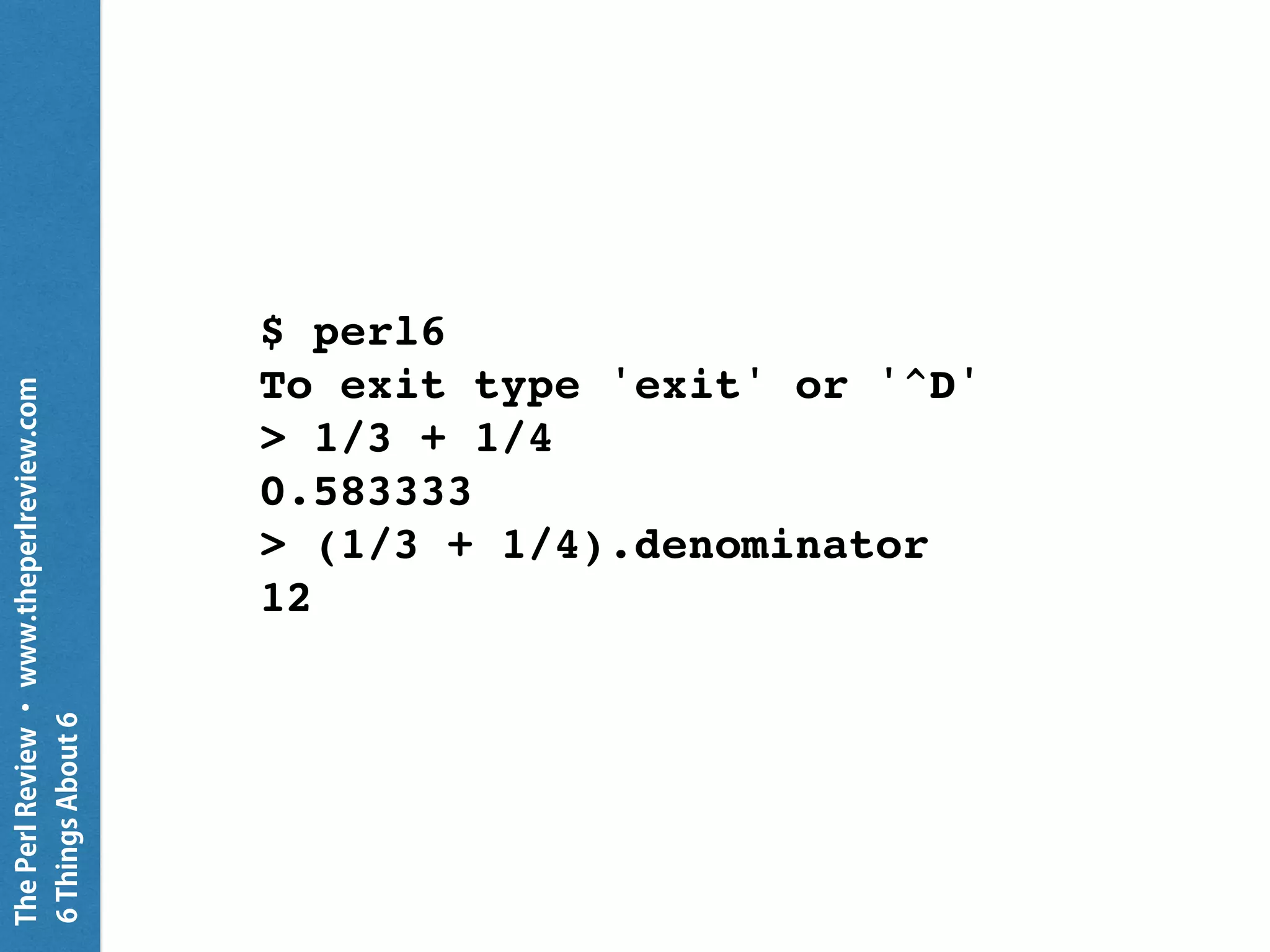 ThePerlReview•www.theperlreview.com
6MoreThingsAbout6
$ perl6
To exit type 'exit' or '^D'
> 0.1
0.1
> 0.1.^name
Rat
> 0.1.numerator
1
> 0.1.denominator
10
 