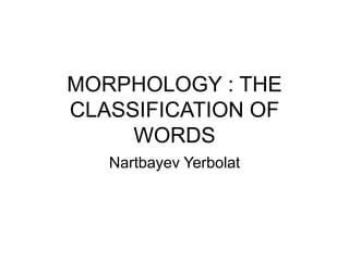 MORPHOLOGY : THE
CLASSIFICATION OF
WORDS
Nartbayev Yerbolat
 