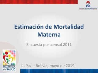 Estimación de Mortalidad
Materna
Encuesta postcensal 2011
La Paz – Bolivia, mayo de 2019
 