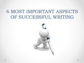 6 MOST IMPORTANT ASPECTS
OF SUCCESSFUL WRITING
 