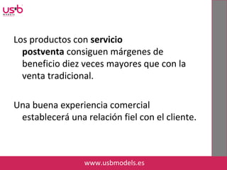 Los productos con servicio
postventa consiguen márgenes de
beneficio diez veces mayores que con la
venta tradicional.
Una buena experiencia comercial
establecerá una relación fiel con el cliente.
www.usbmodels.es
 