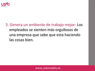 5. Genera un ambiente de trabajo mejor: Los
empleados se sienten más orgullosos de
una empresa que sabe que esta haciendo
las cosas bien.
www.usbmodels.es
 