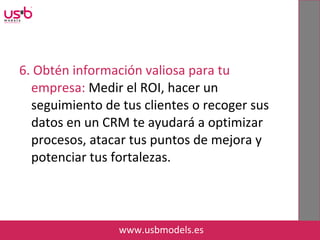 6. Obtén información valiosa para tu
empresa: Medir el ROI, hacer un
seguimiento de tus clientes o recoger sus
datos en un CRM te ayudará a optimizar
procesos, atacar tus puntos de mejora y
potenciar tus fortalezas.
www.usbmodels.es
 