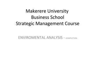 Makerere University
Business School
Strategic Management Course
ENVIROMENTAL ANALYSIS - COMPLETION
 