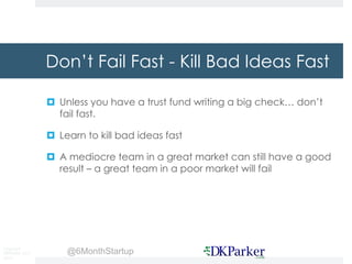 Copyright
DKParker, LLC
2015
@6MonthStartup
Don’t Fail Fast - Kill Bad Ideas Fast
¤ Unless you have a trust fund writing a...