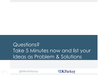 Copyright
DKParker, LLC
2015
@6MonthStartup
Questions?
Take 5 Minutes now and list your
Ideas as Problem & Solutions
 