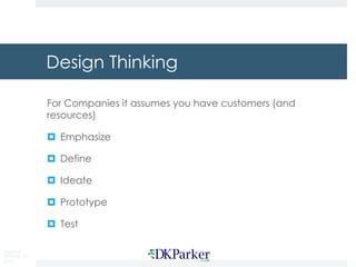 Copyright
DKParker, LLC
2015
Design Thinking
For Companies it assumes you have customers (and
resources)
¤ Emphasize
¤ Define
¤ Ideate
¤ Prototype
¤ Test
 