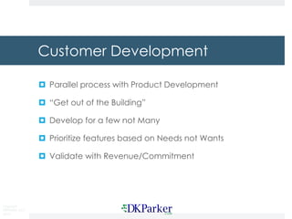 Copyright
DKParker, LLC
2015
Customer Development
¤ Parallel process with Product Development
¤ “Get out of the Building”
¤ Develop for a few not Many
¤ Prioritize features based on Needs not Wants
¤ Validate with Revenue/Commitment
 