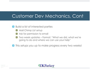 Copyright
DKParker, LLC
2015
Customer Dev Mechanics, Cont
¤ Build a list of interested parties
¤ Mail Chimp List setup
¤ Ask for permission to email
¤ Two week updates – Format: “What we did, what we’re
going to do and where we can use your help”
¤ This setups you up to make progress every two weeks!
 