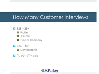 Copyright
DKParker, LLC
2015
How Many Customer Interviews
¤ B2B – 25+
¤ Profile
¤ Job Title
¤ Type of Company
¤ B2C – 50+
¤ Demographic
¤ ¯_(ツ)_/¯ = bad
 
