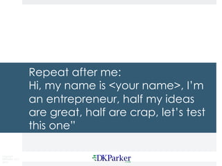 Copyright
DKParker, LLC
2015
Repeat after me:
Hi, my name is <your name>, I’m
an entrepreneur, half my ideas
are great, half are crap, let’s test
this one”
 