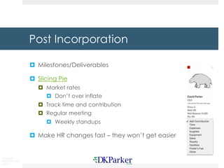 Copyright
DKParker, LLC
2015
Post Incorporation
¤ Milestones/Deliverables
¤ Slicing Pie
¤ Market rates
¤ Don’t over inflate
¤ Track time and contribution
¤ Regular meeting
¤ Weekly standups
¤ Make HR changes fast – they won’t get easier
 