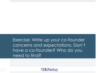 Copyright
DKParker, LLC
2015
Exercise: Write up your co-founder
concerns and expectations. Don’t
have a co-founder? Who do you
need to find?
 