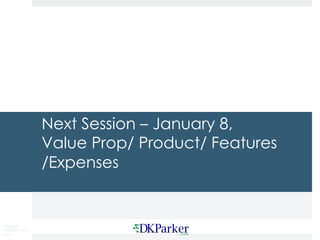 Copyright
DKParker, LLC
2015
Next Session – January 8,
Value Prop/ Product/ Features
/Expenses
 