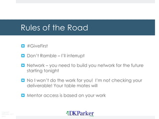 Copyright
DKParker, LLC
2015
Rules of the Road
¤ #GiveFirst
¤ Don’t Ramble – I’ll interrupt
¤ Network – you need to build you network for the future
starting tonight
¤ No I won’t do the work for you! I’m not checking your
deliverable! Your table mates will
¤ Mentor access is based on your work
 