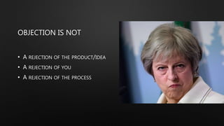 OBJECTION IS NOT
• A REJECTION OF THE PRODUCT/IDEA
• A REJECTION OF YOU
• A REJECTION OF THE PROCESS
 