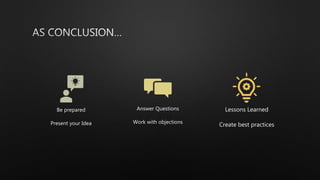 Be prepared
Present your Idea
Answer Questions
Work with objections
Lessons Learned
Create best practices
 