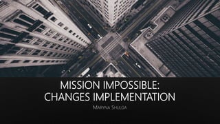 MISSION IMPOSSIBLE:
CHANGES IMPLEMENTATION
 