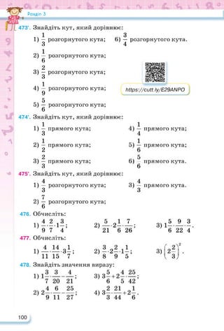 Розділ З
473°. Знайдіть кут, який дорівнює:
3
6) — розгорнутого кута.
4
1) — розгорнутого кута;
З
2) — розгорнутого кута;
6
2
3) — розгорнутого кута;
З
ЛА 1
4) — розгорнутого кута;
9
5
5) — розгорнутого кута;
6
474°. Знайдіть кут, який дорівнює:
1
1) — прямого кута;
З
2) — прямого кута;
2
94 2
3) — прямого кута;
З
475°. Знайдіть кут, який дорівнює:
14 4
1) — розгорнутого кута;
З
7
2) — розгорнутого кута;
6
476. Обчисліть:
14 4 2 13
1)------ 1—;
9 7 4
477. Обчисліть:
1) ——зі;
11 15 7
478. Знайдіть значення виразу:
https://learningapps.org/watch?v=pu5goyfgj22
іііїрз://сМ. 1у/Е29АЫРО
прямого кута;
прямого кута;
61 її
3)-
3
7
2) —-2--
21 6 26
2) --2--1І;
8 9 5
прямого кута.
прямого кута.
3)11АЛ
6 22 4
3) 2 —
I з;
 